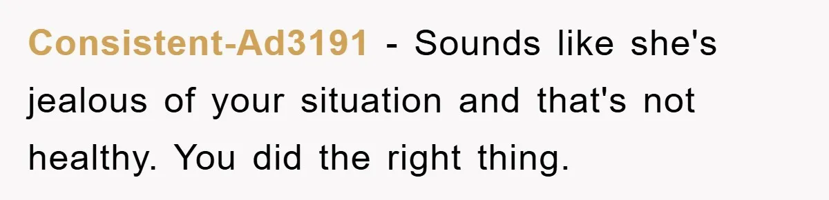 Consistent-Ad3191 − Sounds like she's jealous of your situation and that's not healthy. You did the right thing.