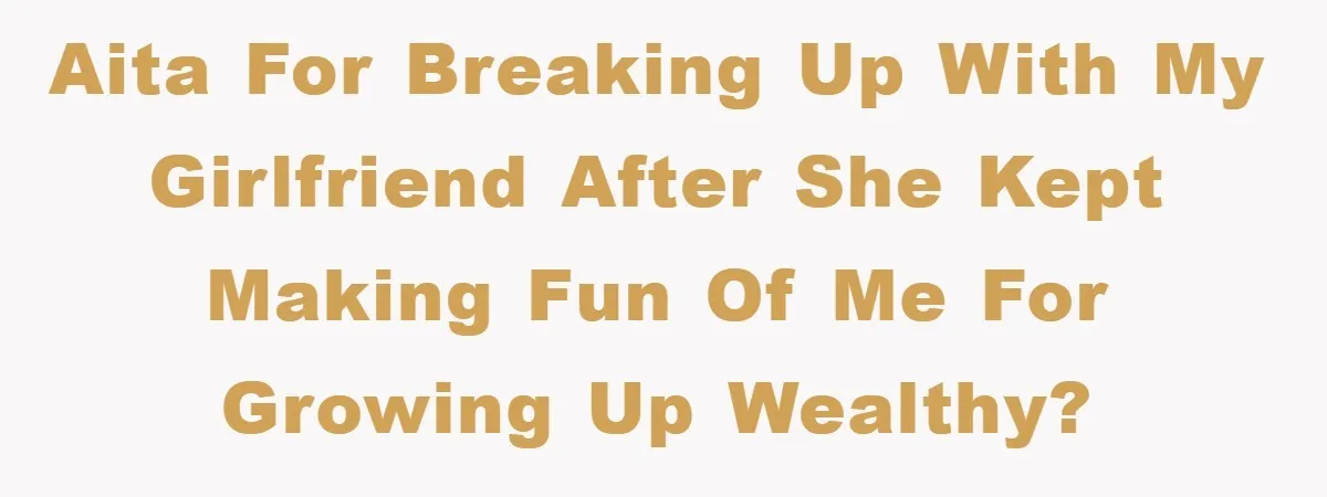 AITA for Breaking Up with My Girlfriend After She Kept Making Fun of Me for Growing Up Wealthy?