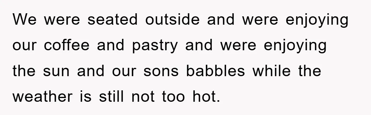 We were seated outside and were enjoying our coffee and pastry and were enjoying the sun and our sons babbles while the weather is still not too hot.