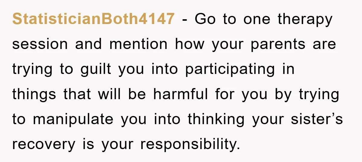 StatisticianBoth4147 − Go to one therapy session and mention how your parents are trying to guilt you into participating in things that will be harmful for you by trying to...