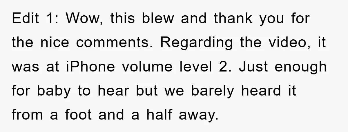 Edit 1: Wow, this blew and thank you for the nice comments. Regarding the video, it was at iPhone volume level 2. Just enough for baby to hear but we...