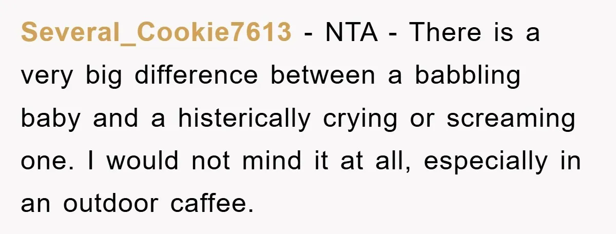 Several_Cookie7613 − NTA - There is a very big difference between a babbling baby and a histerically crying or screaming one. I would not mind it at all, especially in...
