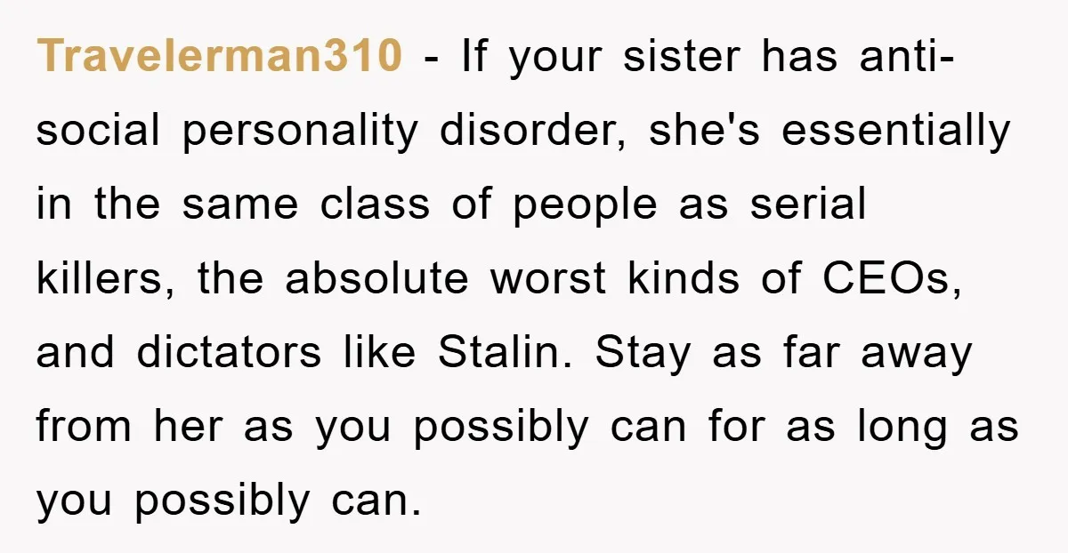 Travelerman310 − If your sister has anti-social personality disorder, she's essentially in the same class of people as serial killers, the absolute worst kinds of CEOs, and dictators like Stalin....