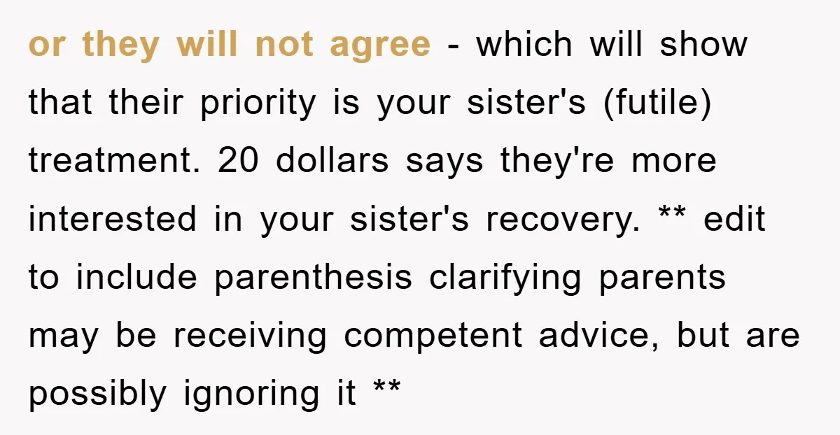 or they will not agree - which will show that their priority is your sister's (futile) treatment. 20 dollars says they're more interested in your sister's recovery. ** edit to...