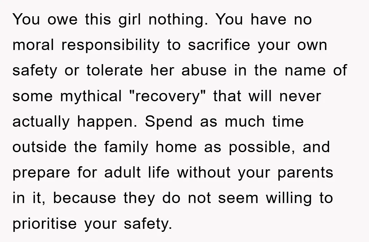 You owe this girl nothing. You have no moral responsibility to sacrifice your own safety or tolerate her abuse in the name of some mythical "recovery" that will never actually...