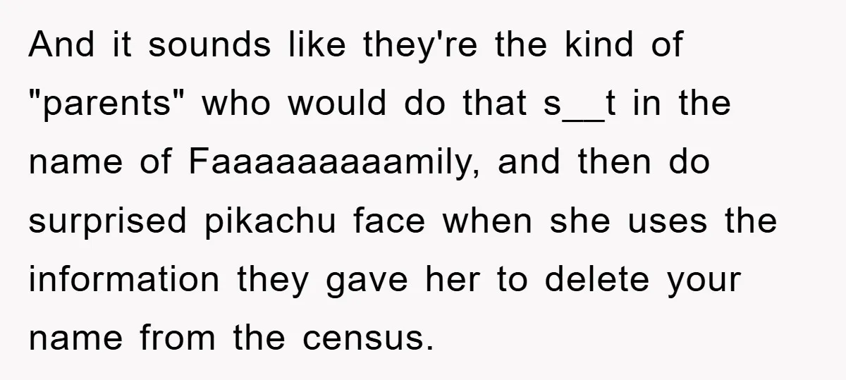 And it sounds like they're the kind of "parents" who would do that s__t in the name of Faaaaaaaaamily, and then do surprised pikachu face when she uses the information...