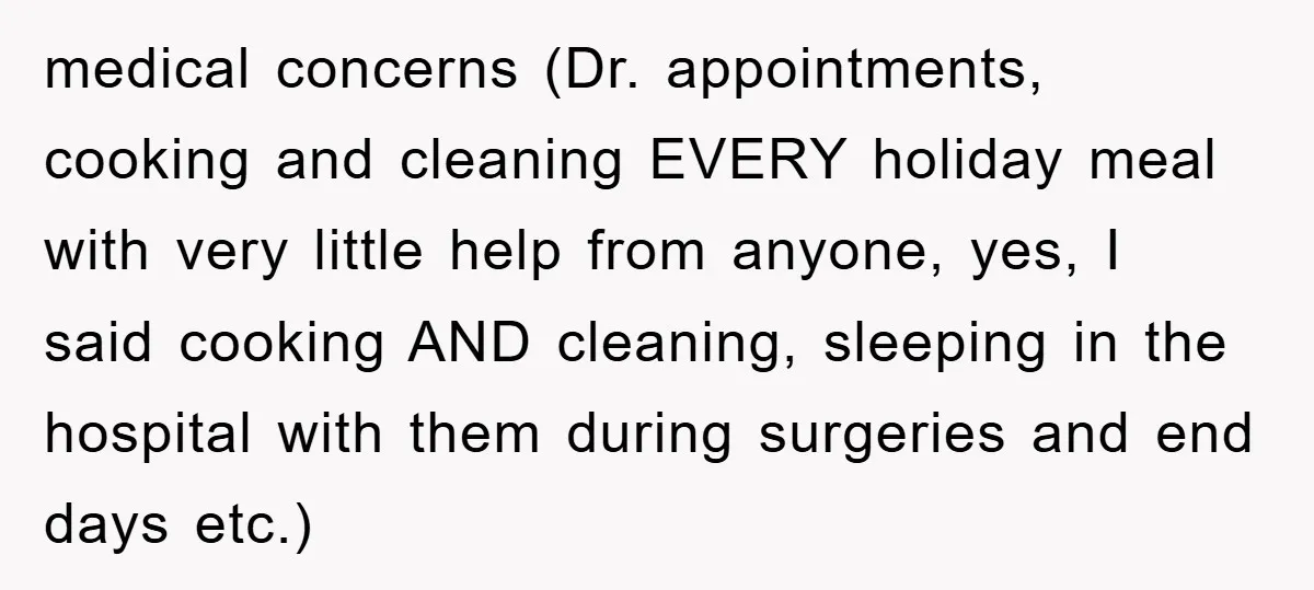 medical concerns (Dr. appointments, cooking and cleaning EVERY holiday meal with very little help from anyone, yes, I said cooking AND cleaning, sleeping in the hospital with them during surgeries...