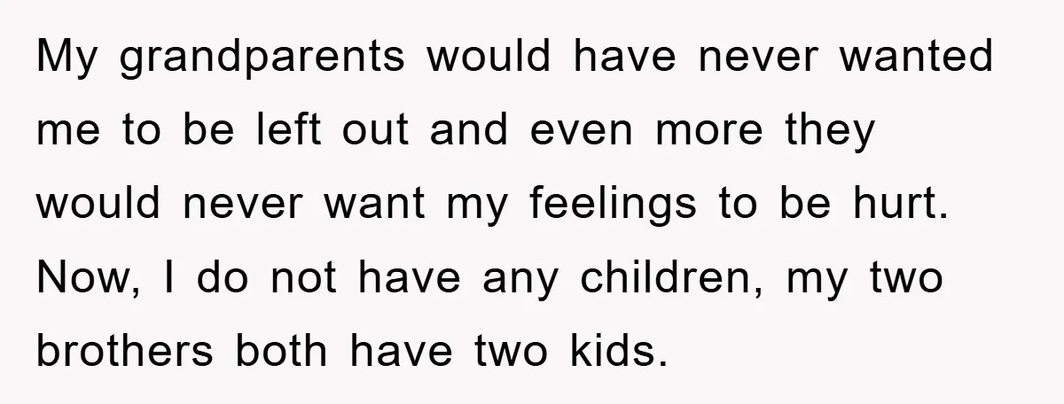 My grandparents would have never wanted me to be left out and even more they would never want my feelings to be hurt. Now, I do not have any children,...