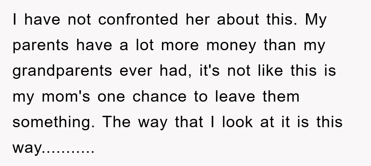 I have not confronted her about this. My parents have a lot more money than my grandparents ever had, it's not like this is my mom's one chance to leave...