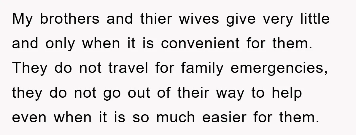 My brothers and thier wives give very little and only when it is convenient for them. They do not travel for family emergencies, they do not go out of their...