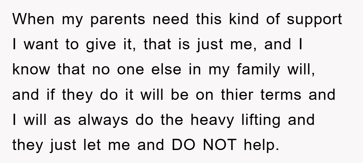 When my parents need this kind of support I want to give it, that is just me, and I know that no one else in my family will, and if...