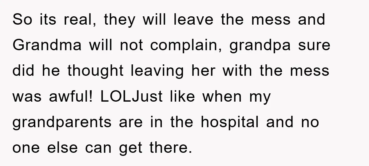 So its real, they will leave the mess and Grandma will not complain, grandpa sure did he thought leaving her with the mess was awful! LOLJust like when my grandparents...