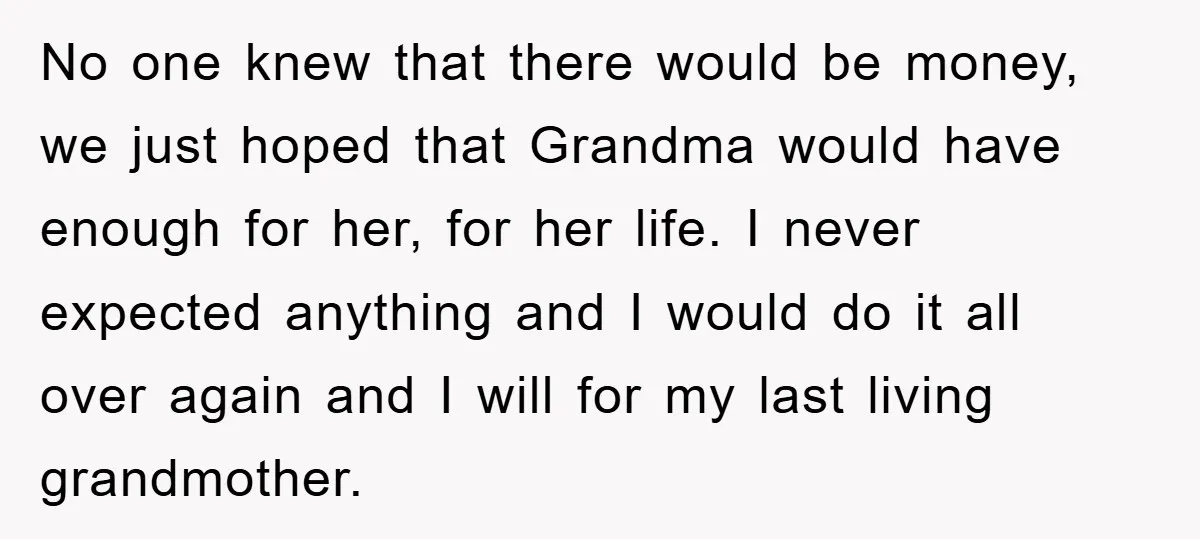 No one knew that there would be money, we just hoped that Grandma would have enough for her, for her life. I never expected anything and I would do it...