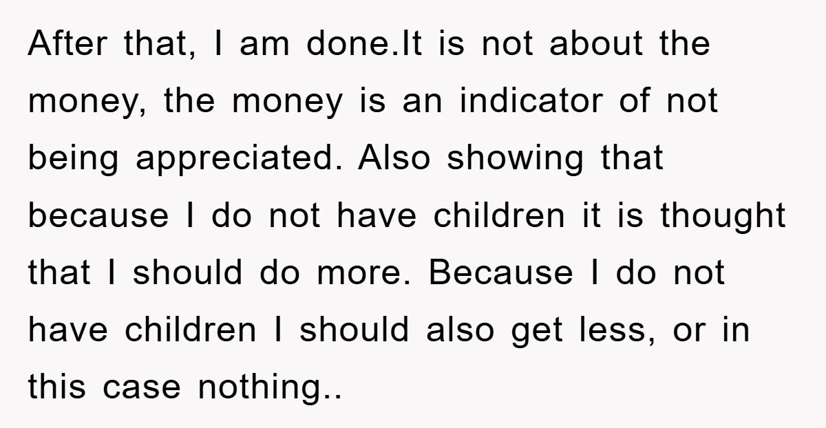 After that, I am done.It is not about the money, the money is an indicator of not being appreciated. Also showing that because I do not have children it is...