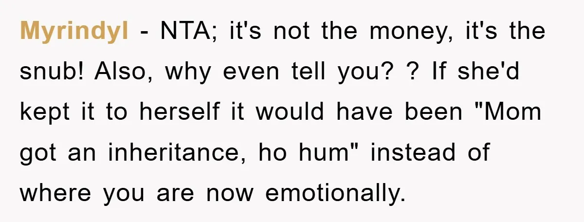Myrindyl − NTA; it's not the money, it's the snub! Also, why even tell you? ? If she'd kept it to herself it would have been "Mom got an inheritance,...