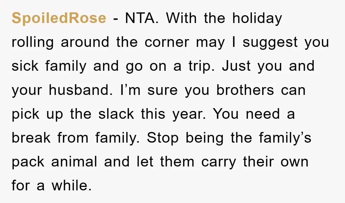 SpoiledRose − NTA. With the holiday rolling around the corner may I suggest you sick family and go on a trip. Just you and your husband. I’m sure you brothers...