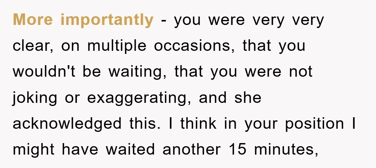 More importantly - you were very very clear, on multiple occasions, that you wouldn't be waiting, that you were not joking or exaggerating, and she acknowledged this. I think in...