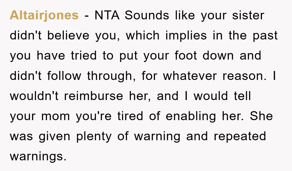 Altairjones − NTA Sounds like your sister didn't believe you, which implies in the past you have tried to put your foot down and didn't follow through, for whatever reason....