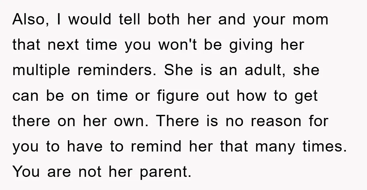 Also, I would tell both her and your mom that next time you won't be giving her multiple reminders. She is an adult, she can be on time or figure...