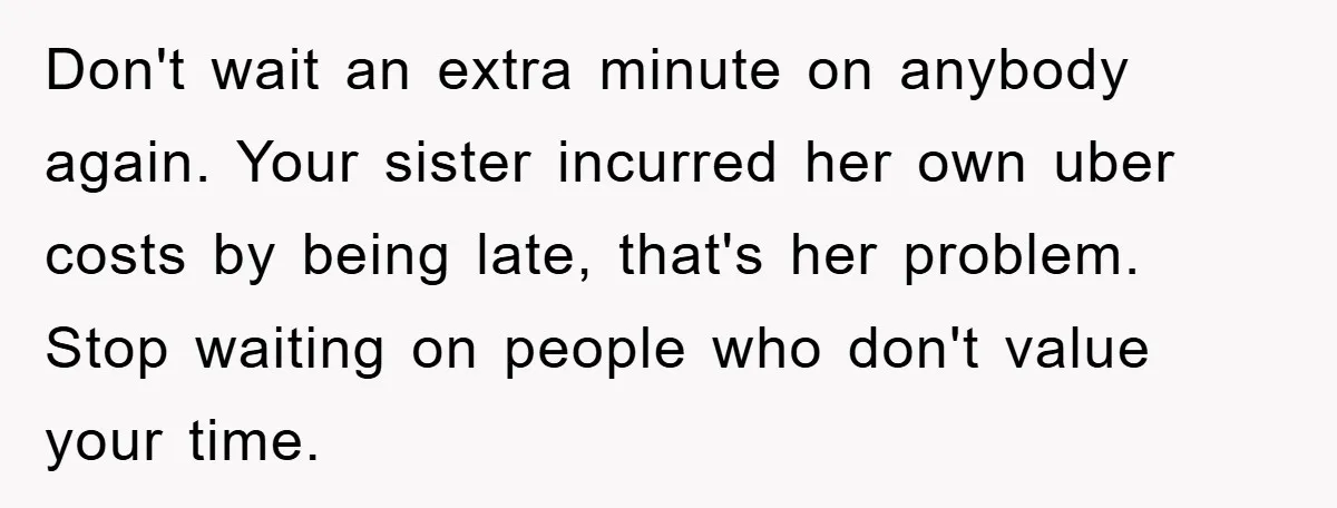 Don't wait an extra minute on anybody again. Your sister incurred her own uber costs by being late, that's her problem. Stop waiting on people who don't value your time.