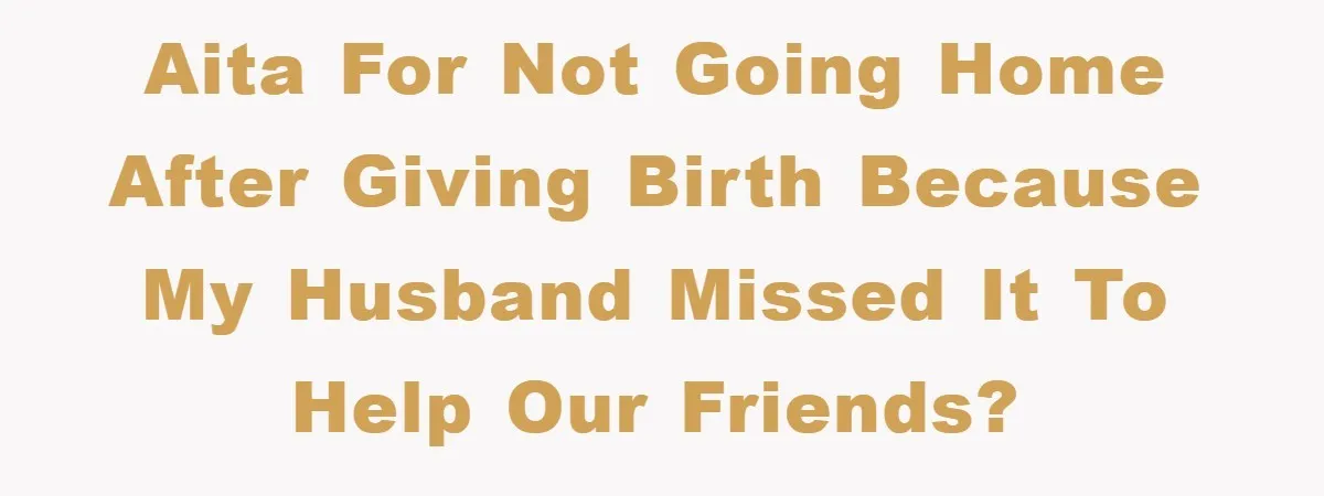 AITA for not going home after giving birth because my husband missed it to help our friends?