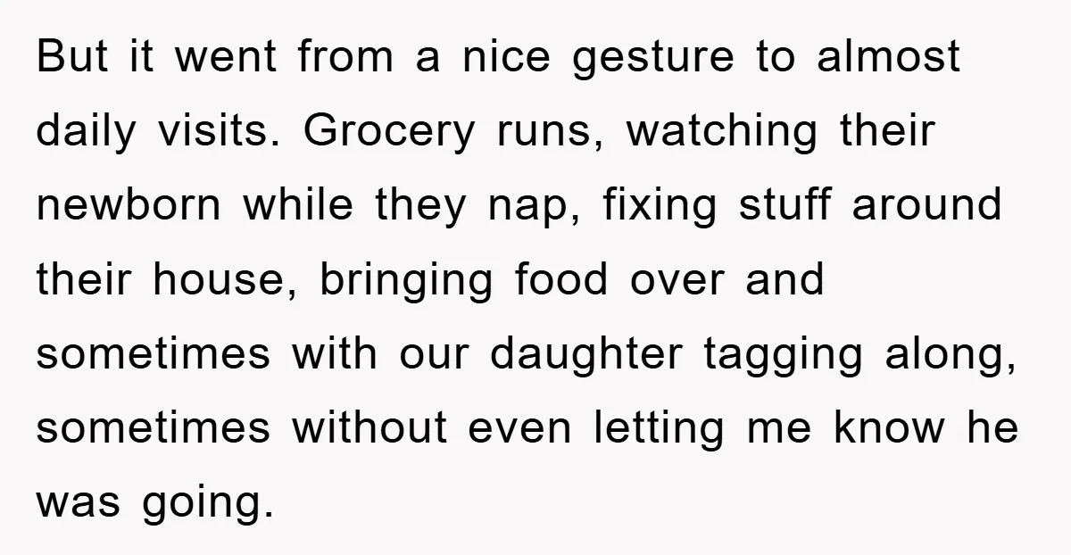 But it went from a nice gesture to almost daily visits. Grocery runs, watching their newborn while they nap, fixing stuff around their house, bringing food over and sometimes with...