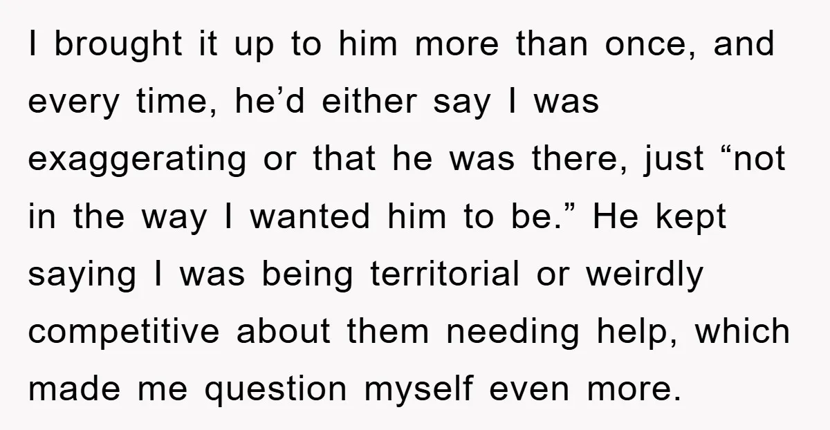 I brought it up to him more than once, and every time, he’d either say I was exaggerating or that he was there, just “not in the way I wanted...