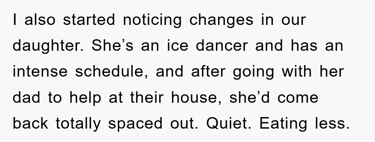I also started noticing changes in our daughter. She’s an ice dancer and has an intense schedule, and after going with her dad to help at their house, she’d come...