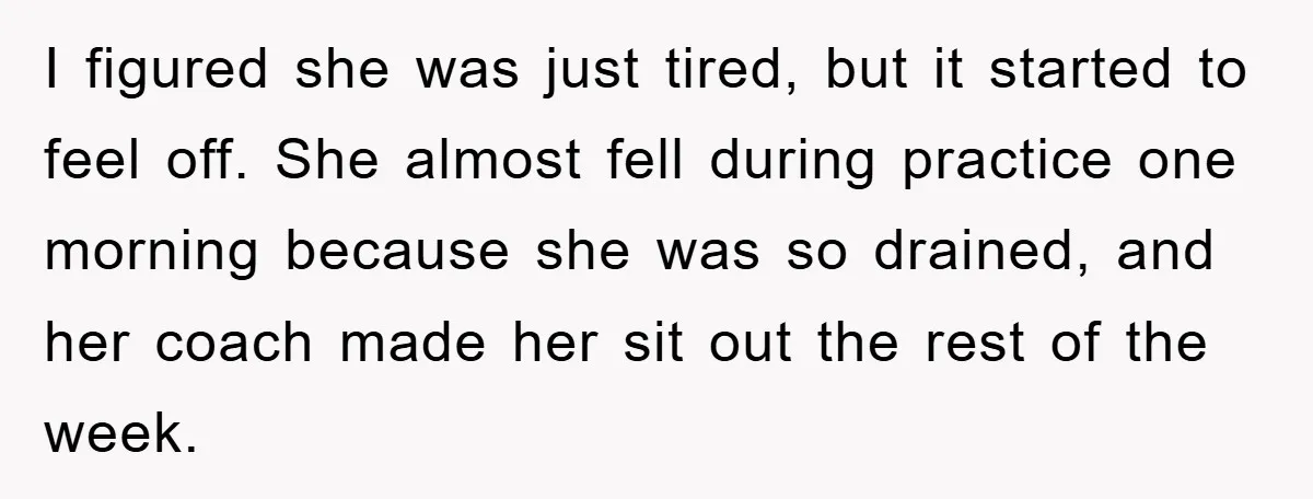 I figured she was just tired, but it started to feel off. She almost fell during practice one morning because she was so drained, and her coach made her sit...