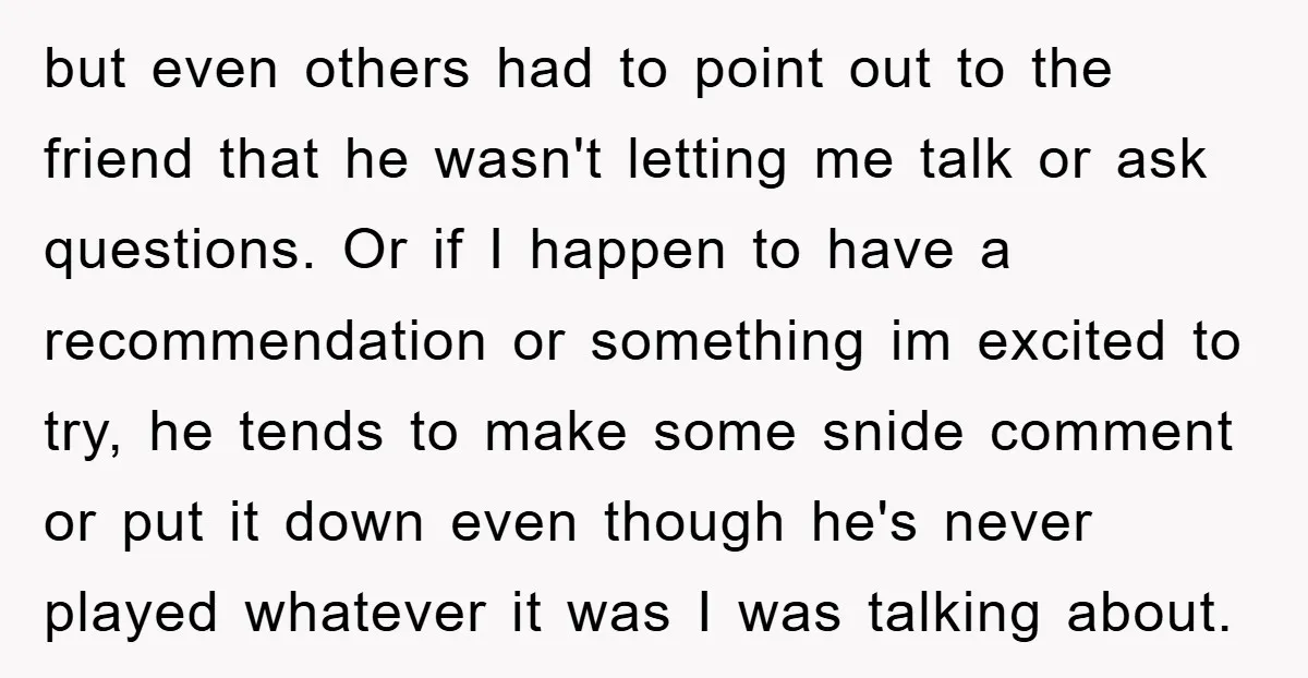 but even others had to point out to the friend that he wasn't letting me talk or ask questions. Or if I happen to have a recommendation or something im...