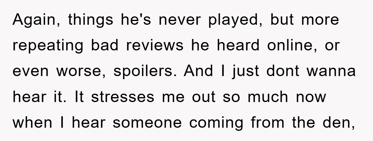 Again, things he's never played, but more repeating bad reviews he heard online, or even worse, spoilers. And I just dont wanna hear it. It stresses me out so much...