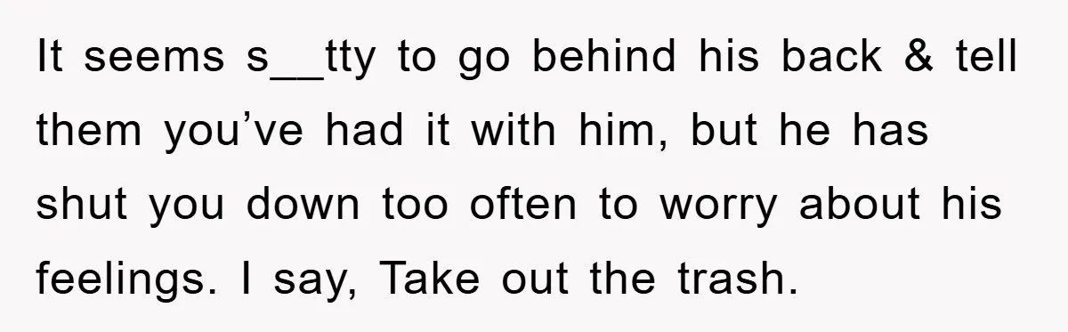 It seems s__tty to go behind his back & tell them you’ve had it with him, but he has shut you down too often to worry about his feelings. I...
