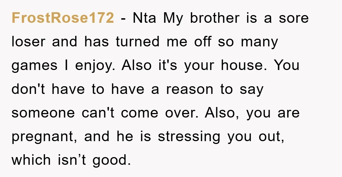 FrostRose172 − Nta My brother is a sore loser and has turned me off so many games I enjoy. Also it's your house. You don't have to have a reason...