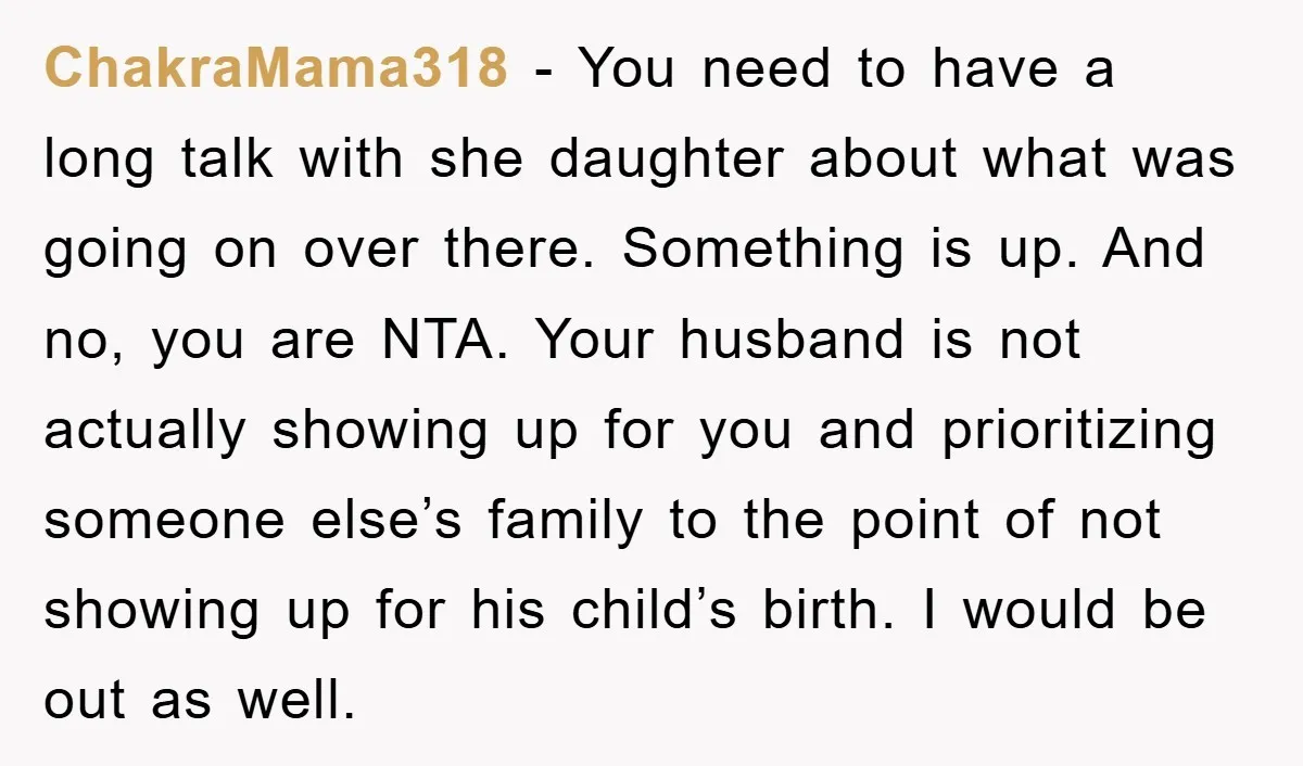ChakraMama318 − You need to have a long talk with she daughter about what was going on over there. Something is up. And no, you are NTA. Your husband is...