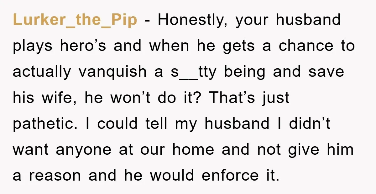 Lurker_the_Pip − Honestly, your husband plays hero’s and when he gets a chance to actually vanquish a s__tty being and save his wife, he won’t do it? That’s just pathetic....