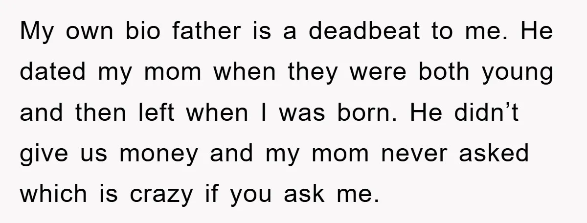 My own bio father is a deadbeat to me. He dated my mom when they were both young and then left when I was born. He didn’t give us money...