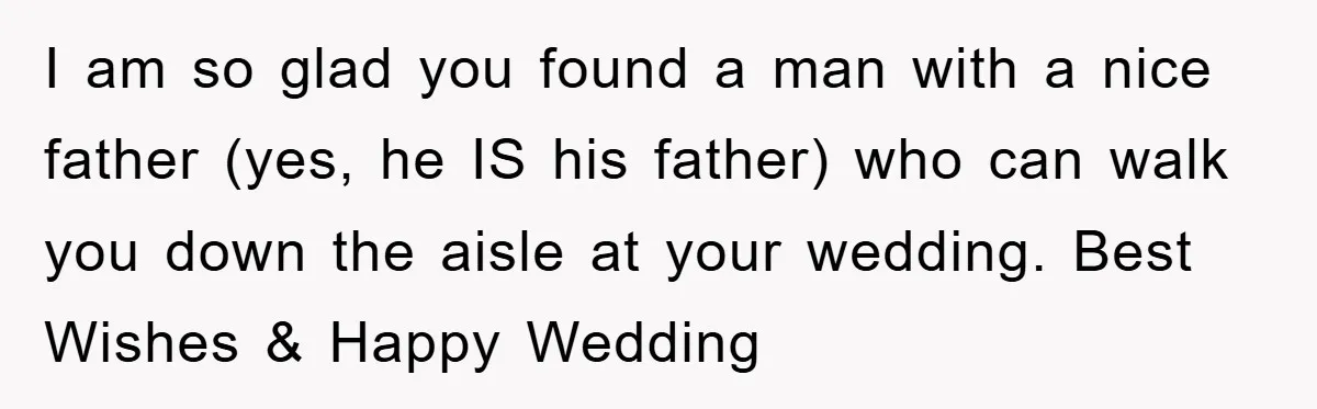 I am so glad you found a man with a nice father (yes, he IS his father) who can walk you down the aisle at your wedding. Best Wishes &...