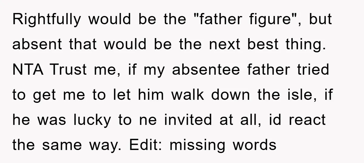 Rightfully would be the "father figure", but absent that would be the next best thing. NTA Trust me, if my absentee father tried to get me to let him walk...