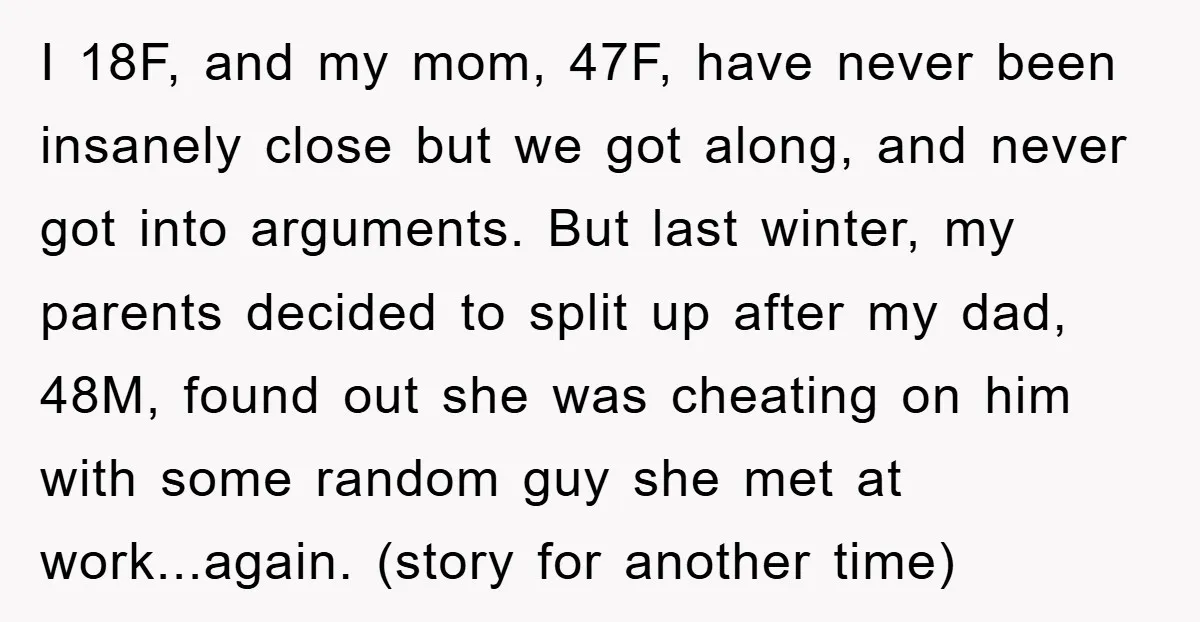 I 18F, and my mom, 47F, have never been insanely close but we got along, and never got into arguments. But last winter, my parents decided to split up after...
