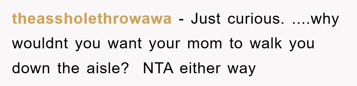 theassholethrowawa − Just curious. ....why wouldnt you want your mom to walk you down the aisle? NTA either way