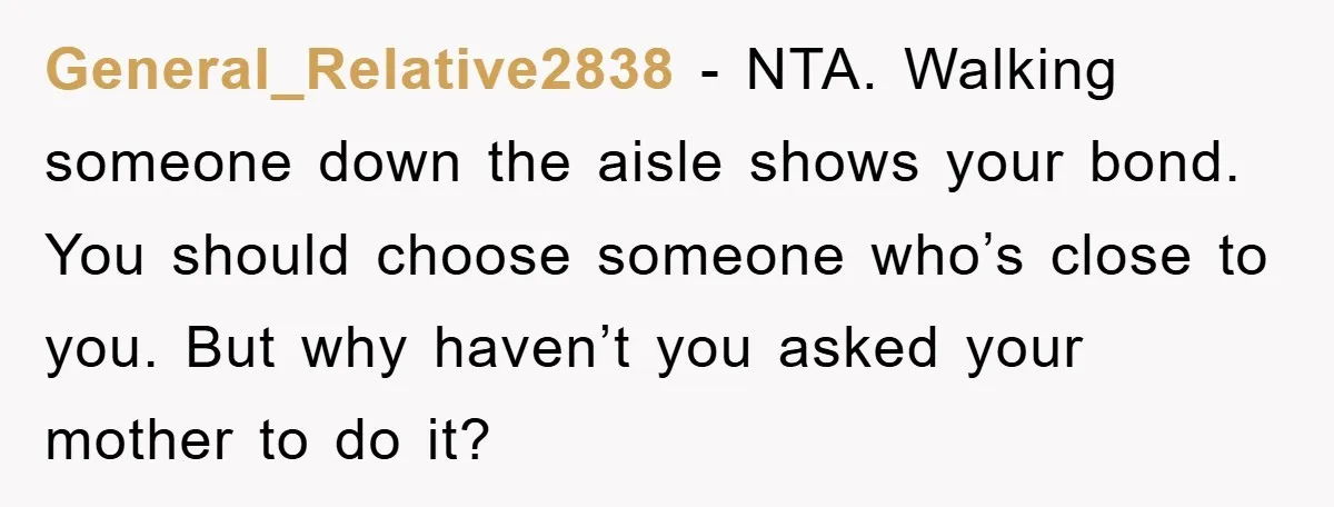 General_Relative2838 − NTA. Walking someone down the aisle shows your bond. You should choose someone who’s close to you. But why haven’t you asked your mother to do it?