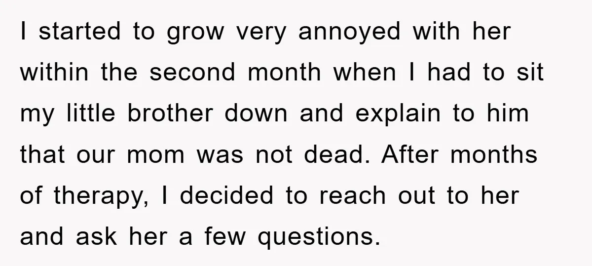 I started to grow very annoyed with her within the second month when I had to sit my little brother down and explain to him that our mom was not...