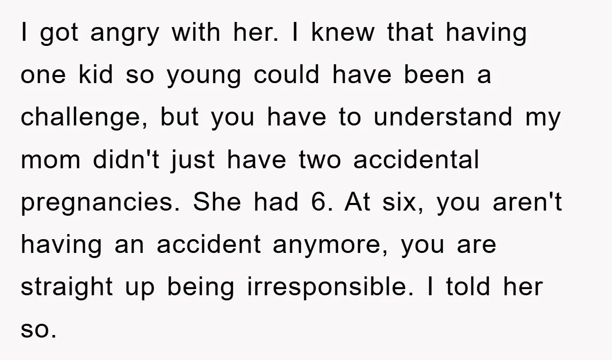 I got angry with her. I knew that having one kid so young could have been a challenge, but you have to understand my mom didn't just have two accidental...
