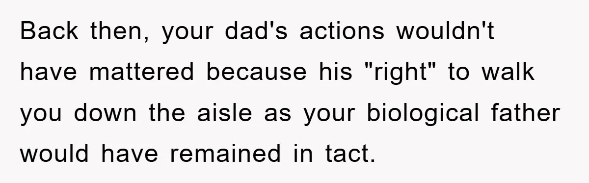 Back then, your dad's actions wouldn't have mattered because his "right" to walk you down the aisle as your biological father would have remained in tact.