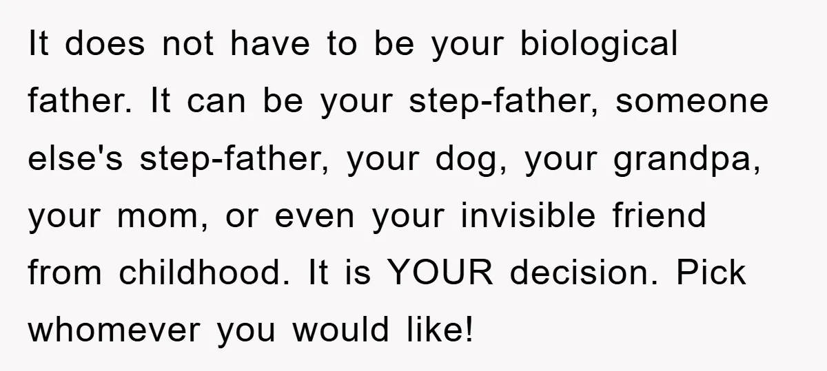It does not have to be your biological father. It can be your step-father, someone else's step-father, your dog, your grandpa, your mom, or even your invisible friend from childhood....