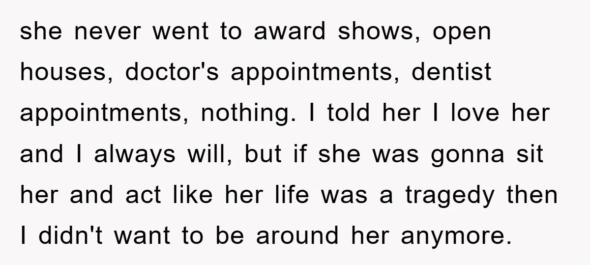 she never went to award shows, open houses, doctor's appointments, dentist appointments, nothing. I told her I love her and I always will, but if she was gonna sit her...