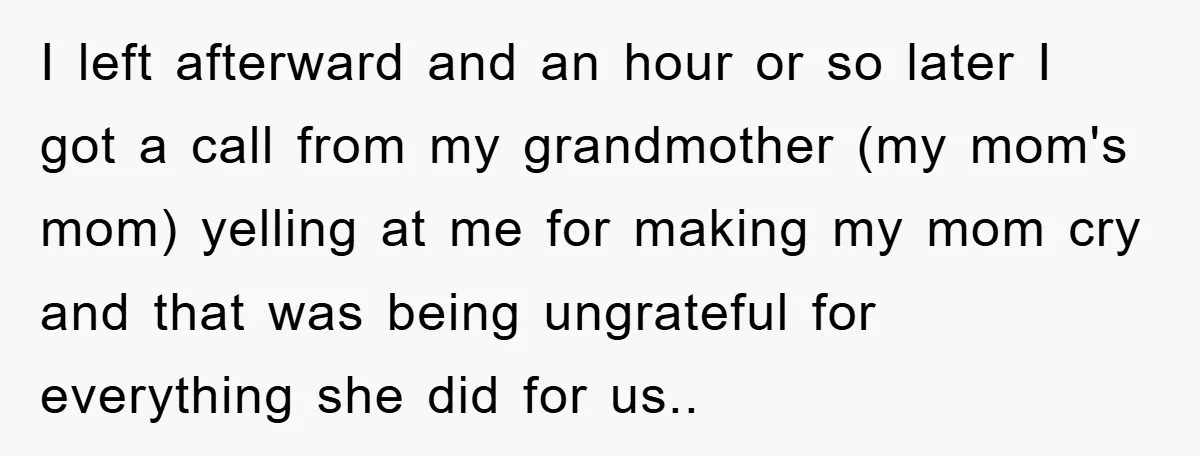 I left afterward and an hour or so later I got a call from my grandmother (my mom's mom) yelling at me for making my mom cry and that was...
