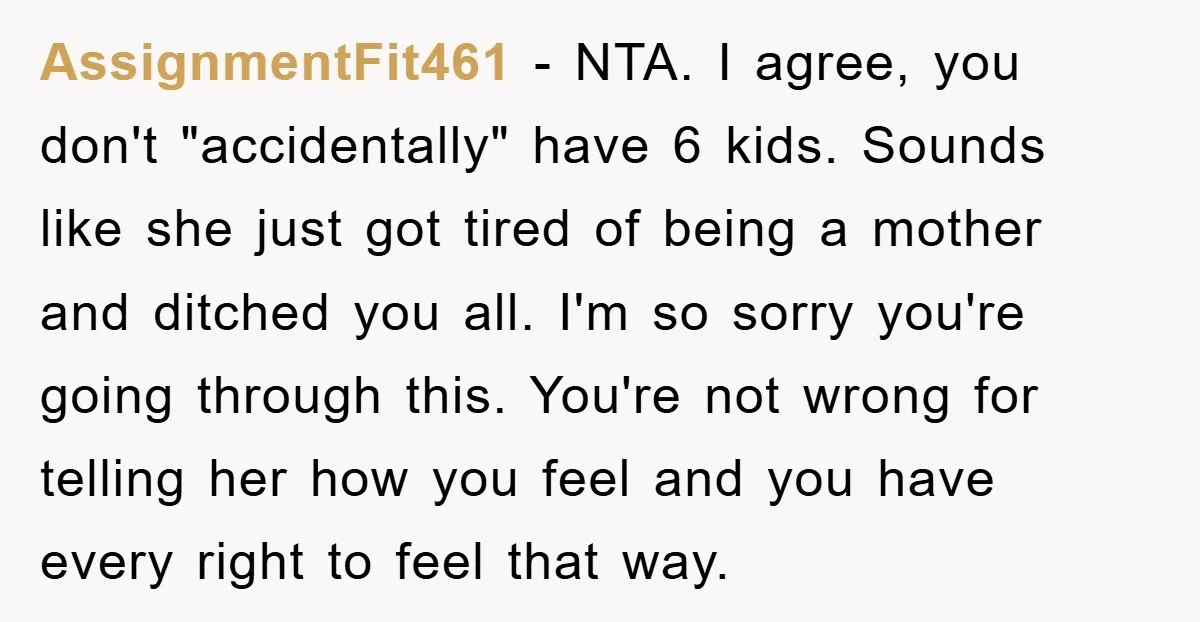 AssignmentFit461 − NTA. I agree, you don't "accidentally" have 6 kids. Sounds like she just got tired of being a mother and ditched you all. I'm so sorry you're going...