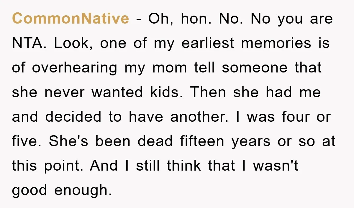 CommonNative − Oh, hon. No. No you are NTA. Look, one of my earliest memories is of overhearing my mom tell someone that she never wanted kids. Then she had...