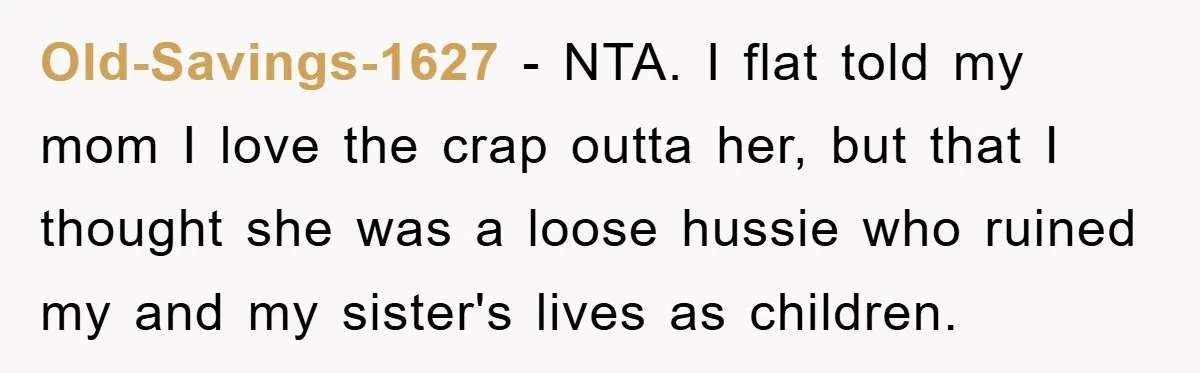 Old-Savings-1627 − NTA. I flat told my mom I love the crap outta her, but that I thought she was a loose hussie who ruined my and my sister's lives...